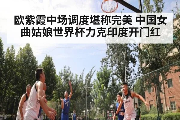 欧紫霞中场调度堪称完美 中国女曲姑娘世界杯力克印度开门红