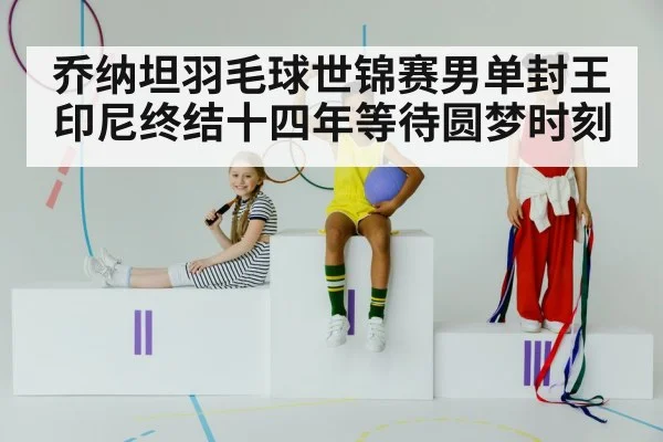 乔纳坦羽毛球世锦赛男单封王 印尼终结十四年等待圆梦时刻