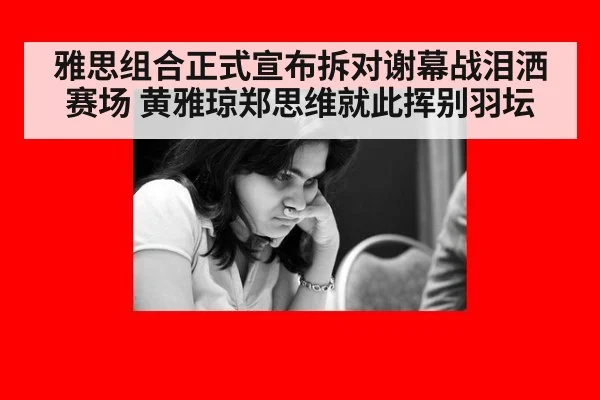 雅思组合正式宣布拆对谢幕战泪洒赛场 黄雅琼郑思维就此挥别羽坛