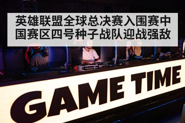 英雄联盟全球总决赛入围赛中国赛区四号种子战队迎战强敌
