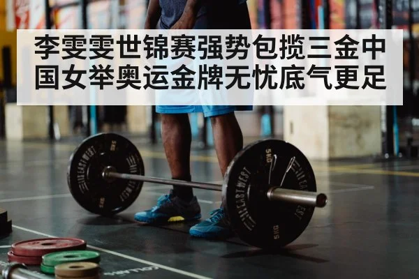 李雯雯世锦赛强势包揽三金中国女举奥运金牌无忧底气更足